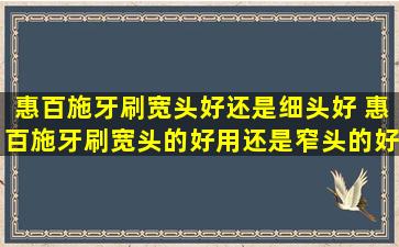 惠百施牙刷宽头好还是细头好 惠百施牙刷宽头的好用还是窄头的好